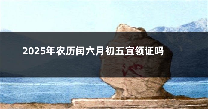 2025年农历闰六月初五宜领证吗