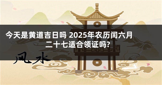 今天是黄道吉日吗 2025年农历闰六月二十七适合领证吗?