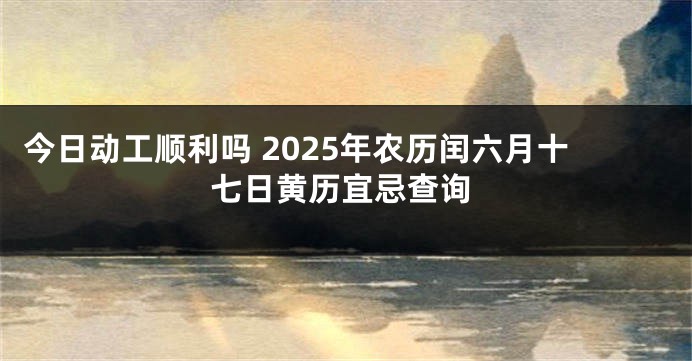 今日动工顺利吗 2025年农历闰六月十七日黄历宜忌查询