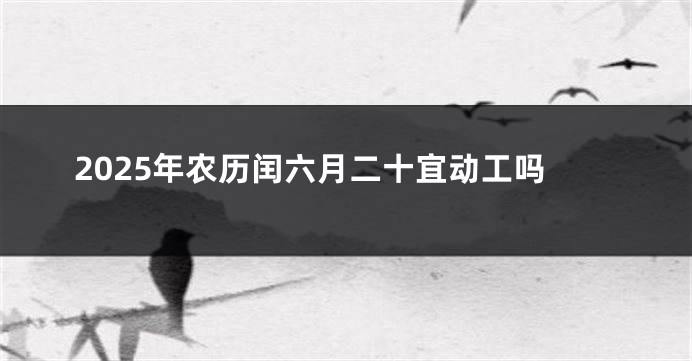 2025年农历闰六月二十宜动工吗