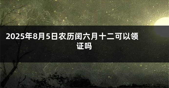 2025年8月5日农历闰六月十二可以领证吗