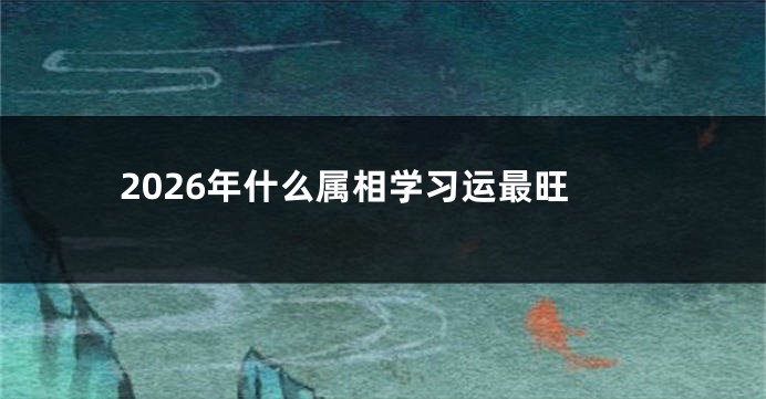 2026年什么属相学习运最旺