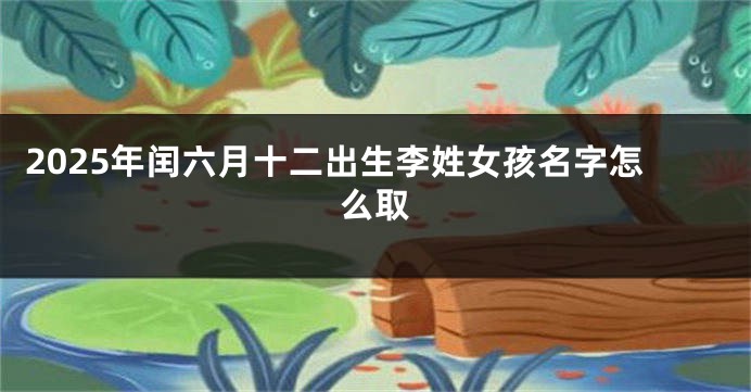 2025年闰六月十二出生李姓女孩名字怎么取