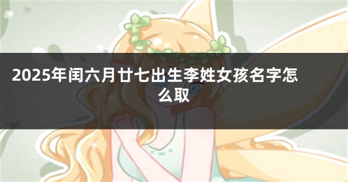 2025年闰六月廿七出生李姓女孩名字怎么取