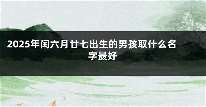 2025年闰六月廿七出生的男孩取什么名字最好