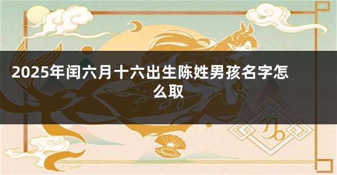 2025年闰六月十六出生陈姓男孩名字怎么取