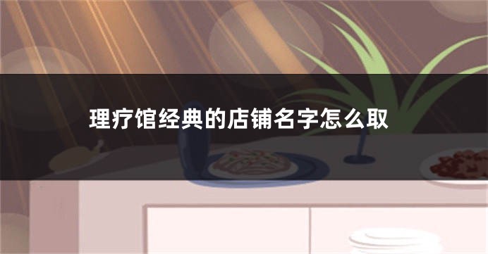 理疗馆经典的店铺名字怎么取