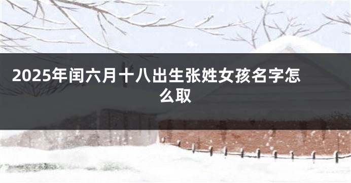 2025年闰六月十八出生张姓女孩名字怎么取