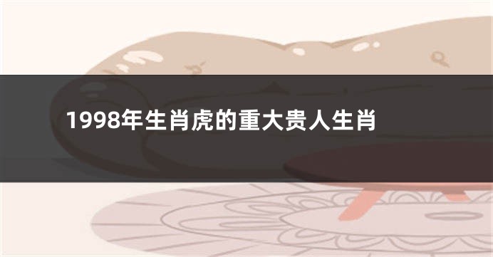 1998年生肖虎的重大贵人生肖