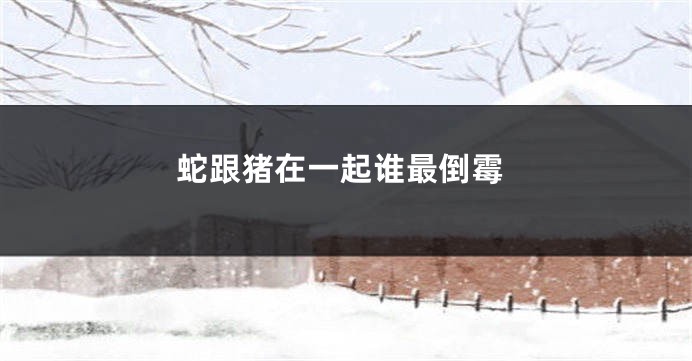 蛇跟猪在一起谁最倒霉