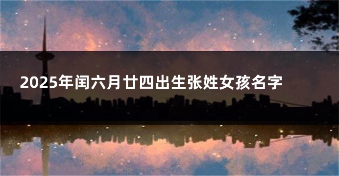 2025年闰六月廿四出生张姓女孩名字