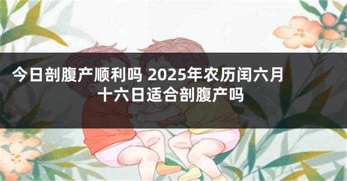 今日剖腹产顺利吗 2025年农历闰六月十六日适合剖腹产吗