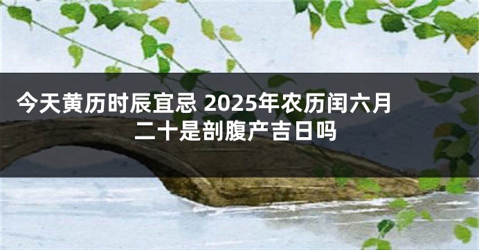 今天黄历时辰宜忌 2025年农历闰六月二十是剖腹产吉日吗