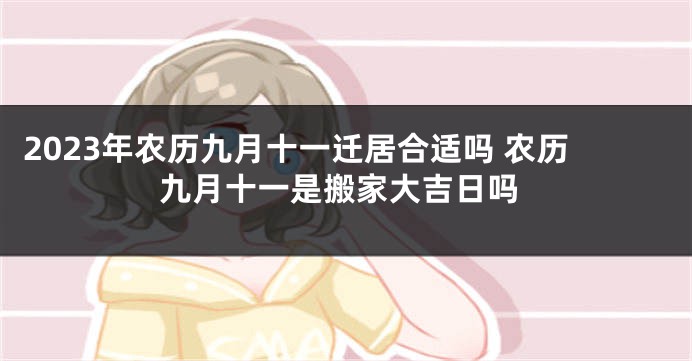 2023年农历九月十一迁居合适吗 农历九月十一是搬家大吉日吗