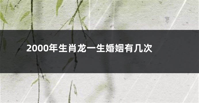 2000年生肖龙一生婚姻有几次