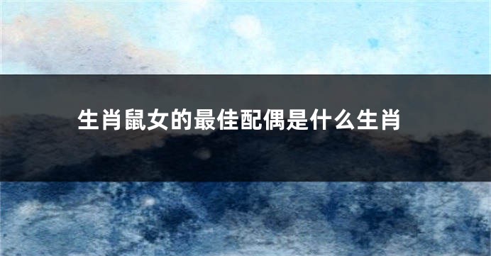 生肖鼠女的最佳配偶是什么生肖