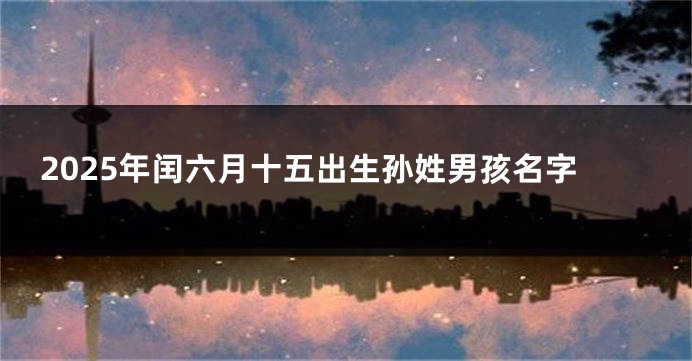2025年闰六月十五出生孙姓男孩名字