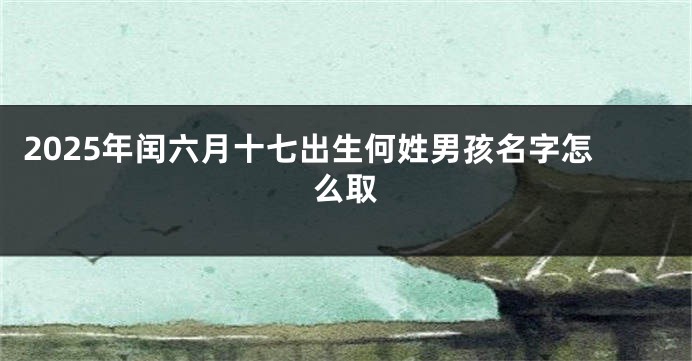2025年闰六月十七出生何姓男孩名字怎么取