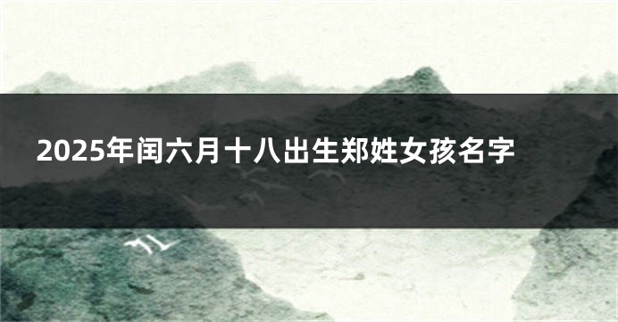 2025年闰六月十八出生郑姓女孩名字