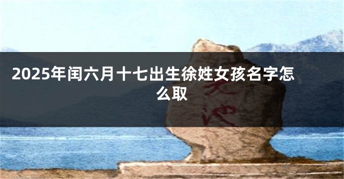 2025年闰六月十七出生徐姓女孩名字怎么取