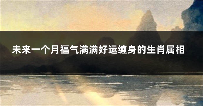 未来一个月福气满满好运缠身的生肖属相