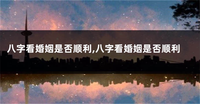 八字看婚姻是否顺利,八字看婚姻是否顺利