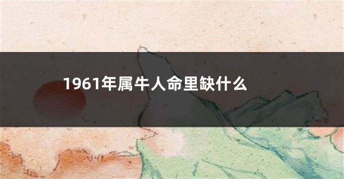 1961年属牛人命里缺什么