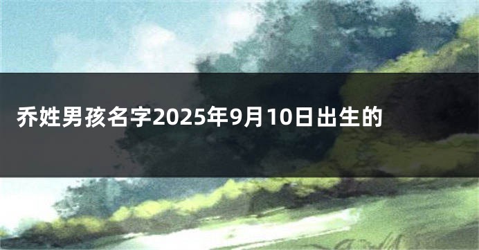 乔姓男孩名字2025年9月10日出生的