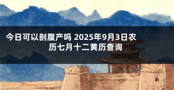 今日可以剖腹产吗 2025年9月3日农历七月十二黄历查询