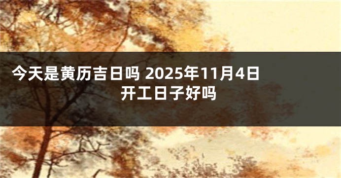 今天是黄历吉日吗 2025年11月4日开工日子好吗