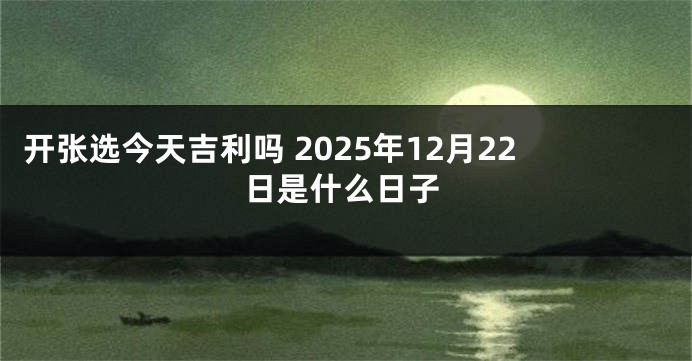 开张选今天吉利吗 2025年12月22日是什么日子