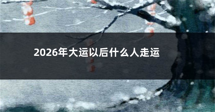 2026年大运以后什么人走运