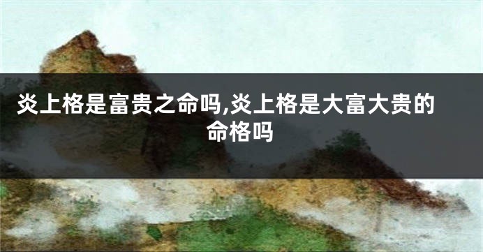 炎上格是富贵之命吗,炎上格是大富大贵的命格吗