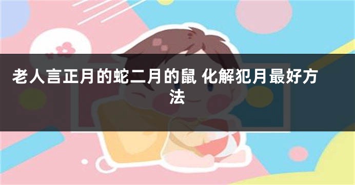 老人言正月的蛇二月的鼠 化解犯月最好方法