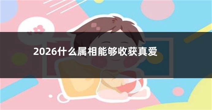 2026什么属相能够收获真爱