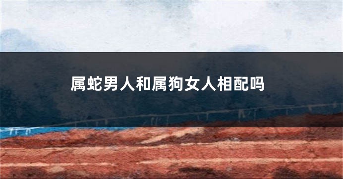 属蛇男人和属狗女人相配吗