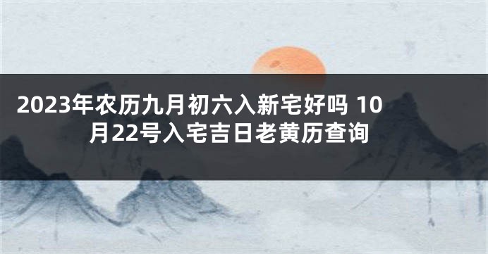 2023年农历九月初六入新宅好吗 10月22号入宅吉日老黄历查询