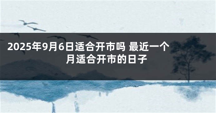 2025年9月6日适合开市吗 最近一个月适合开市的日子