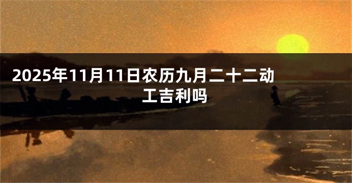 2025年11月11日农历九月二十二动工吉利吗