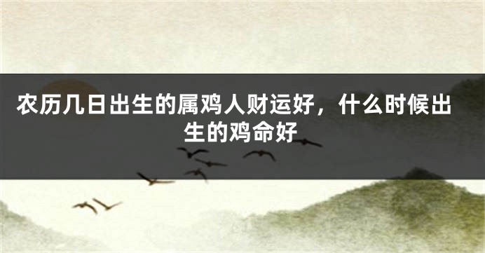 农历几日出生的属鸡人财运好，什么时候出生的鸡命好