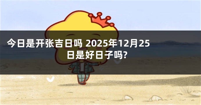 今日是开张吉日吗 2025年12月25日是好日子吗?