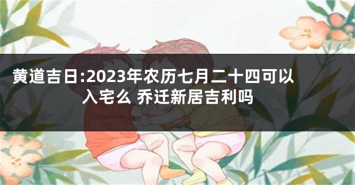 黄道吉日:2023年农历七月二十四可以入宅么 乔迁新居吉利吗