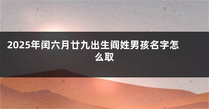 2025年闰六月廿九出生阎姓男孩名字怎么取