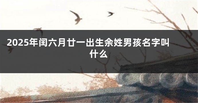 2025年闰六月廿一出生余姓男孩名字叫什么