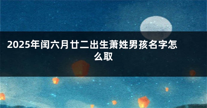 2025年闰六月廿二出生萧姓男孩名字怎么取