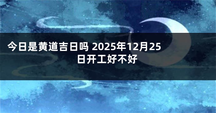 今日是黄道吉日吗 2025年12月25日开工好不好