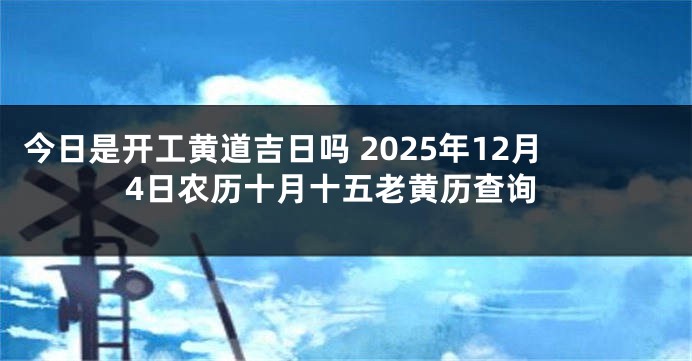 今日是开工黄道吉日吗 2025年12月4日农历十月十五老黄历查询
