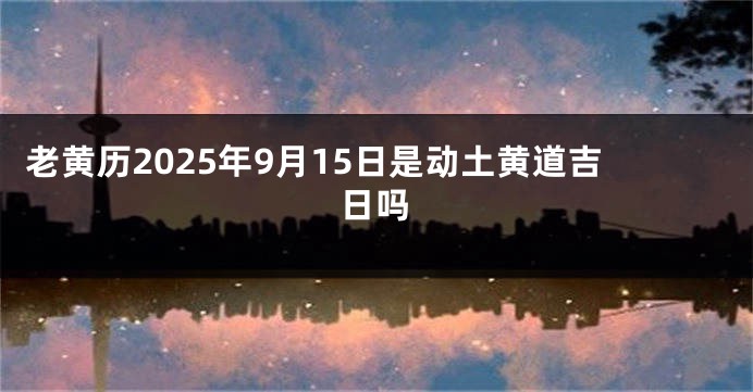 老黄历2025年9月15日是动土黄道吉日吗