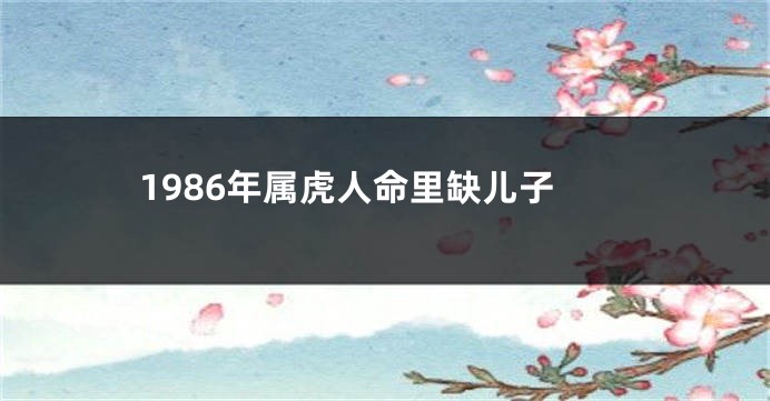 1986年属虎人命里缺儿子