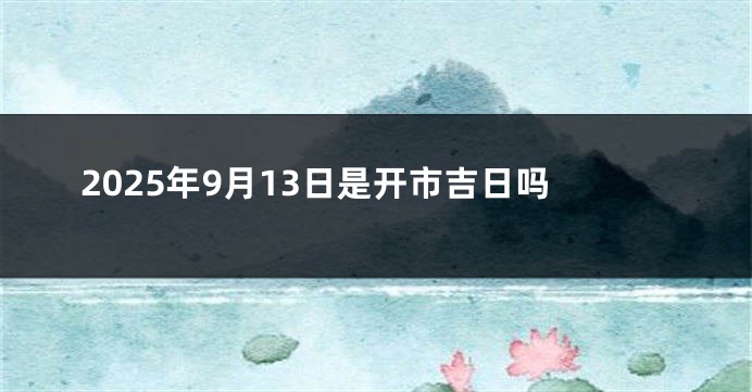2025年9月13日是开市吉日吗